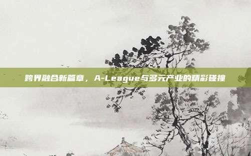 跨界融合新篇章，A-League与多元产业的精彩碰撞